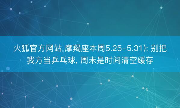 火狐官方网站 摩羯座本周5.25-5.31): 别把我方当乒乓球， 周末是时间清空缓存