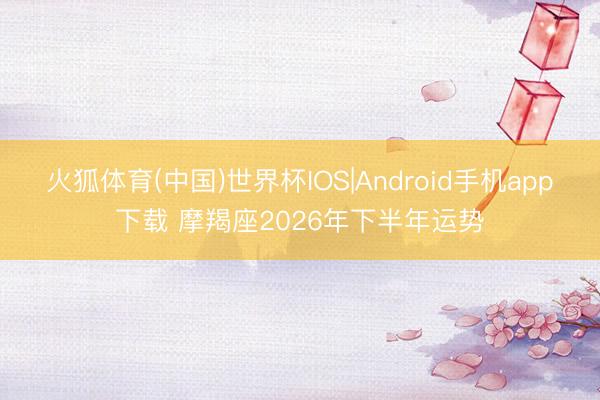 火狐体育(中国)世界杯IOS|Android手机app下载 摩羯座2026年下半年运势