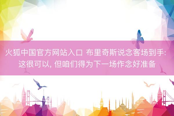 火狐中国官方网站入口 布里奇斯说念客场到手: 这很可以， 但咱们得为下一场作念好准备