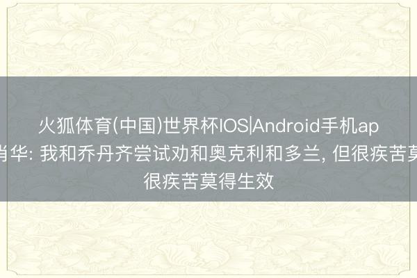 火狐体育(中国)世界杯IOS|Android手机app下载 肖华: 我和乔丹齐尝试劝和奥克利和多兰， 但很疾苦莫得生效