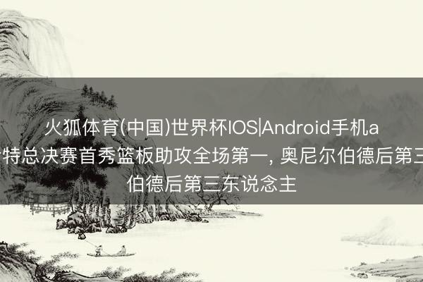 火狐体育(中国)世界杯IOS|Android手机app下载 哈特总决赛首秀篮板助攻全场第一， 奥尼尔伯德后第三东说念主