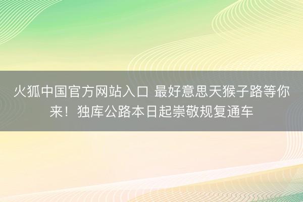 火狐中国官方网站入口 最好意思天猴子路等你来！独库公路本日起崇敬规复通车