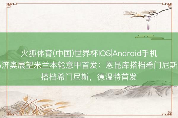 火狐体育(中国)世界杯IOS|Android手机app下载 迪马济奥展望米兰本轮意甲首发：恩昆库搭档希门尼斯，德温特首发