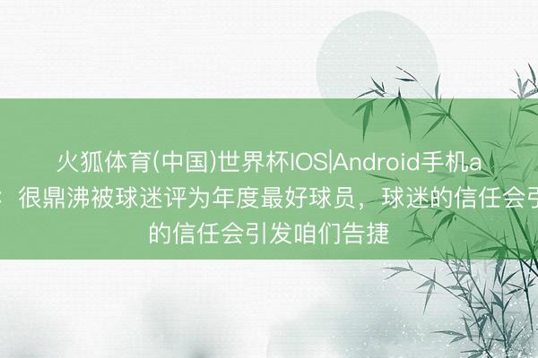 火狐体育(中国)世界杯IOS|Android手机app下载 B费:很鼎沸被球迷评为年度最好球员,球迷的信任会引发咱们告捷