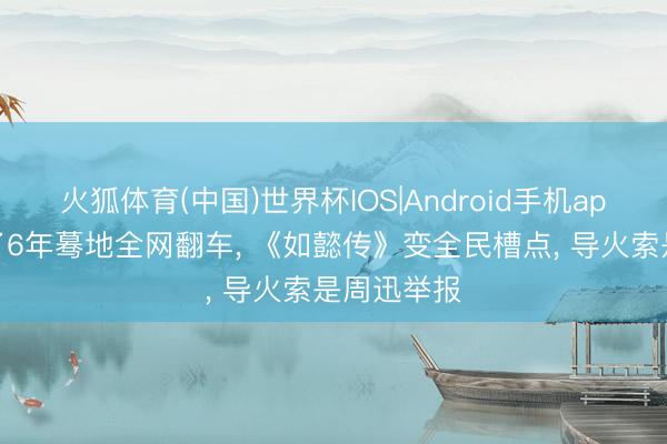 火狐体育(中国)世界杯IOS|Android手机app下载 播了6年蓦地全网翻车， 《如懿传》变全民槽点， 导火索是周迅举报