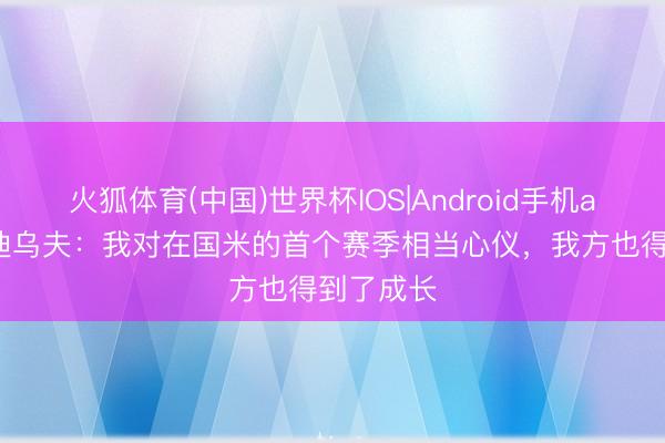 火狐体育(中国)世界杯IOS|Android手机app下载 迪乌夫：我对在国米的首个赛季相当心仪，我方也得到了成长