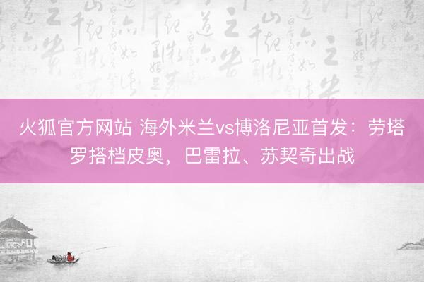 火狐官方网站 海外米兰vs博洛尼亚首发：劳塔罗搭档皮奥，巴雷拉、苏契奇出战