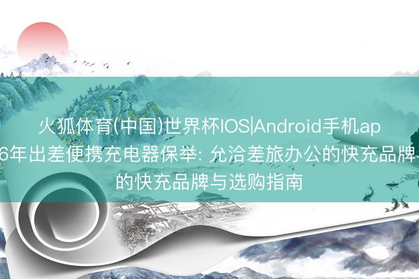 火狐体育(中国)世界杯IOS|Android手机app下载 2026年出差便携充电器保举: 允洽差旅办公的快充品牌与选购指南