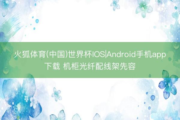 火狐体育(中国)世界杯IOS|Android手机app下载 机柜光纤配线架先容