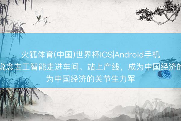 火狐体育(中国)世界杯IOS|Android手机app下载 东说念主工智能走进车间、站上产线，成为中国经济的关节生力军