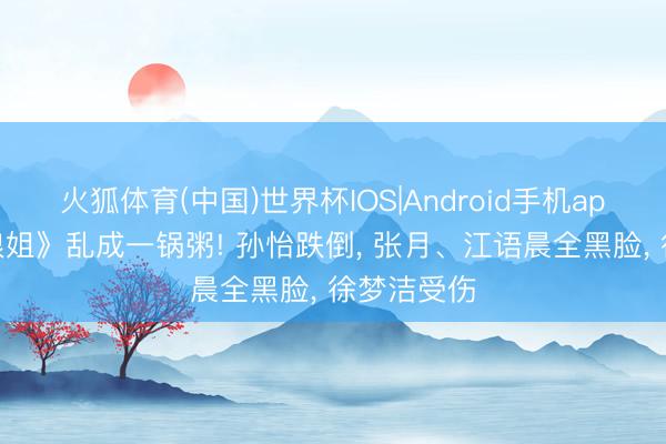 火狐体育(中国)世界杯IOS|Android手机app下载 《浪姐》乱成一锅粥! 孙怡跌倒， 张月、江语晨全黑脸， 徐梦洁受伤
