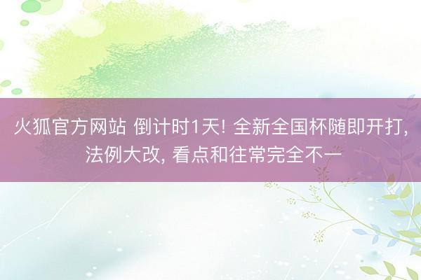 火狐官方网站 倒计时1天! 全新全国杯随即开打， 法例大改， 看点和往常完全不一