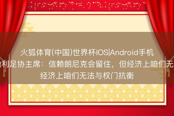 火狐体育(中国)世界杯IOS|Android手机app下载 奥地利足协主席：信赖朗尼克会留住，但经济上咱们无法与权门抗衡