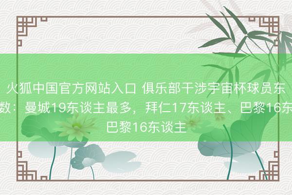 火狐中国官方网站入口 俱乐部干涉宇宙杯球员东谈主数：曼城19东谈主最多，拜仁17东谈主、巴黎16东谈主