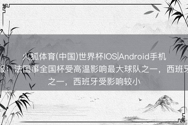 火狐体育(中国)世界杯IOS|Android手机app下载 队报：法国事全国杯受高温影响最大球队之一，西班牙受影响较小