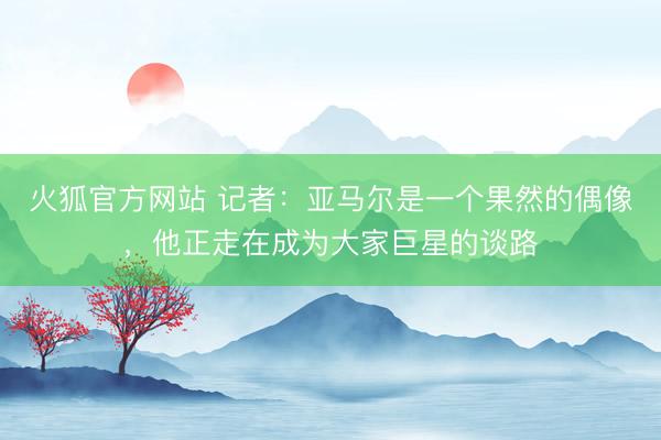 火狐官方网站 记者：亚马尔是一个果然的偶像，他正走在成为大家巨星的谈路