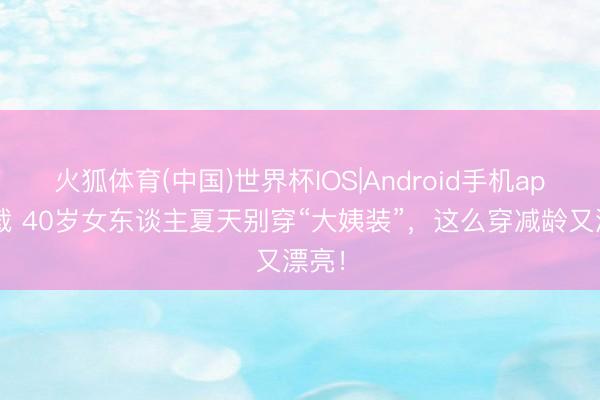 火狐体育(中国)世界杯IOS|Android手机app下载 40岁女东谈主夏天别穿“大姨装”，这么穿减龄又漂亮！