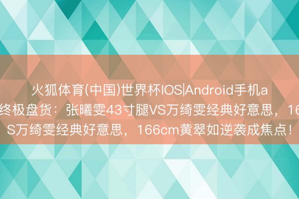 火狐体育(中国)世界杯IOS|Android手机app下载 港圈长腿天花板终极盘货：张曦雯43寸腿VS万绮雯经典好意思，166cm黄翠如逆袭成焦点！