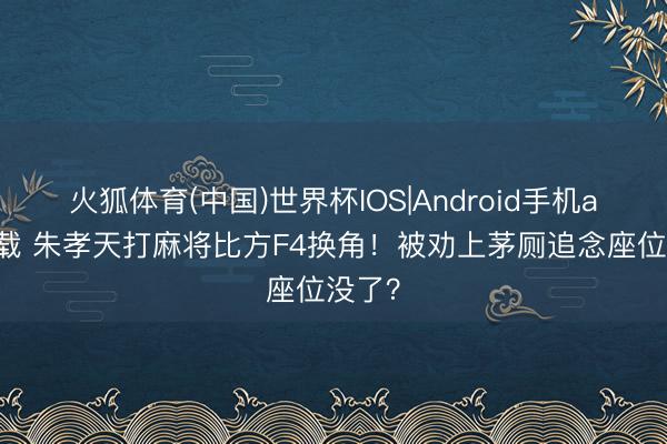 火狐体育(中国)世界杯IOS|Android手机app下载 朱孝天打麻将比方F4换角！被劝上茅厕追念座位没了？