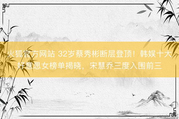 火狐官方网站 32岁蔡秀彬断层登顶！韩娱十大好意思女榜单揭晓，宋慧乔三度入围前三