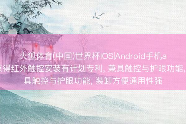 火狐体育(中国)世界杯IOS|Android手机app下载 天英汇集赢得红外触控安装有计划专利， 兼具触控与护眼功能， 装卸方便通用性强