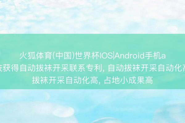 火狐体育(中国)世界杯IOS|Android手机app下载 华尔科技获得自动拔袜开采联系专利， 自动拔袜开采自动化高， 占地小成果高