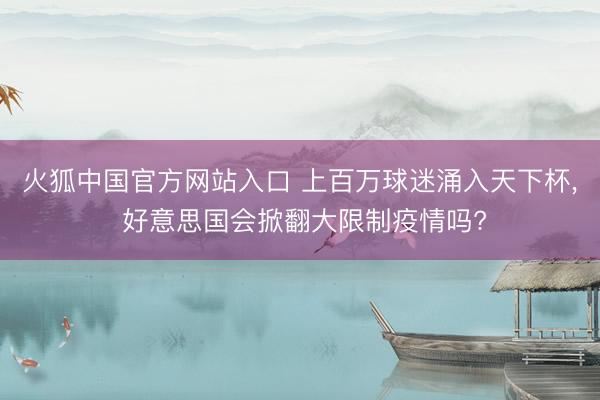 火狐中国官方网站入口 上百万球迷涌入天下杯， 好意思国会掀翻大限制疫情吗?