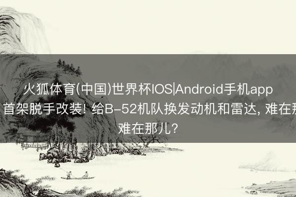 火狐体育(中国)世界杯IOS|Android手机app下载 首架脱手改装! 给B-52机队换发动机和雷达， 难在那儿?