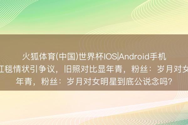 火狐体育(中国)世界杯IOS|Android手机app下载 50岁许晴红毯情状引争议，旧照对比显年青，粉丝：岁月对女明星到底公说念吗？
