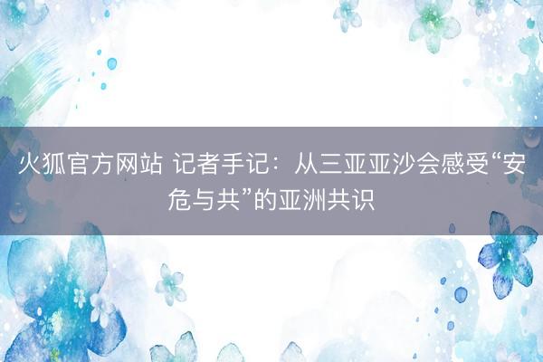火狐官方网站 记者手记：从三亚亚沙会感受“安危与共”的亚洲共识