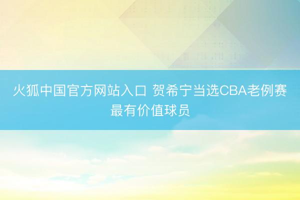 火狐中国官方网站入口 贺希宁当选CBA老例赛最有价值球员