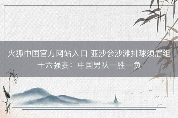 火狐中国官方网站入口 亚沙会沙滩排球须眉组十六强赛：中国男队一胜一负