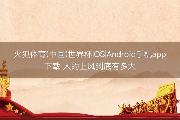 火狐体育(中国)世界杯IOS|Android手机app下载 人的上风到底有多大