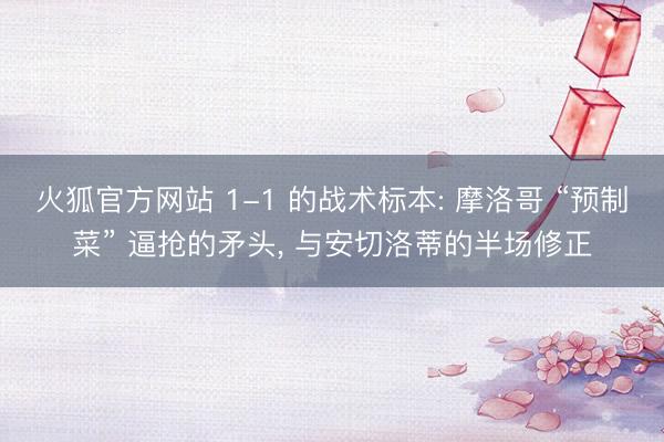 火狐官方网站 1-1 的战术标本: 摩洛哥 “预制菜” 逼抢的矛头， 与安切洛蒂的半场修正