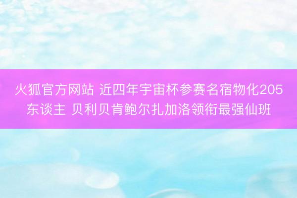 火狐官方网站 近四年宇宙杯参赛名宿物化205东谈主 贝利贝肯鲍尔扎加洛领衔最强仙班