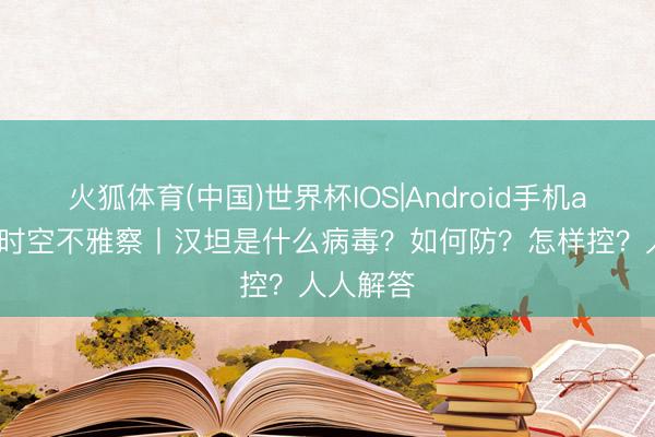 火狐体育(中国)世界杯IOS|Android手机app下载 时空不雅察丨汉坦是什么病毒？如何防？怎样控？人人解答