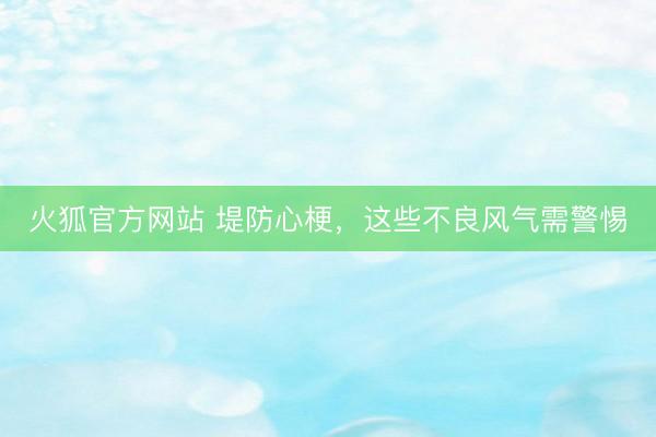 火狐官方网站 堤防心梗，这些不良风气需警惕