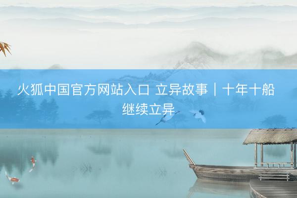 火狐中国官方网站入口 立异故事｜十年十船 继续立异