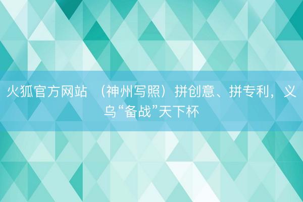 火狐官方网站 （神州写照）拼创意、拼专利，义乌“备战”天下杯