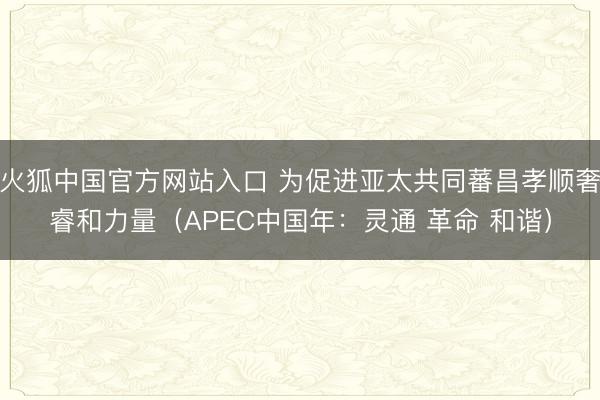 火狐中国官方网站入口 为促进亚太共同蕃昌孝顺奢睿和力量（APEC中国年：灵通 革命 和谐）