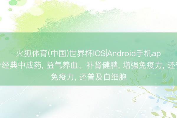 火狐体育(中国)世界杯IOS|Android手机app下载 一个经典中成药， 益气养血、补肾健脾， 增强免疫力， 还普及白细胞
