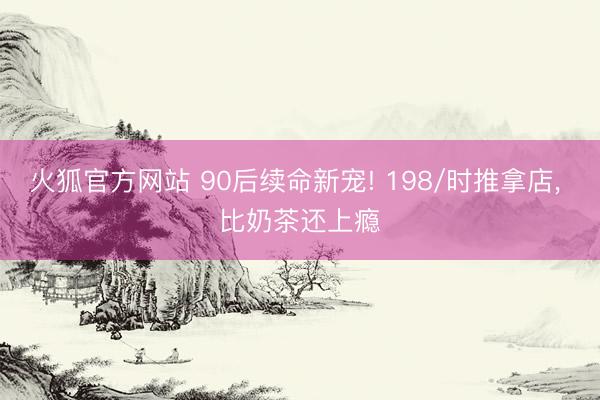 火狐官方网站 90后续命新宠! 198/时推拿店， 比奶茶还上瘾