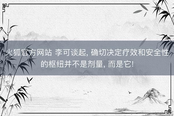 火狐官方网站 李可谈起， 确切决定疗效和安全性的枢纽并不是剂量， 而是它!