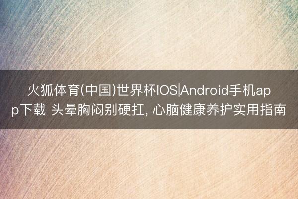 火狐体育(中国)世界杯IOS|Android手机app下载 头晕胸闷别硬扛， 心脑健康养护实用指南