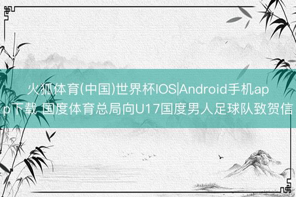 火狐体育(中国)世界杯IOS|Android手机app下载 国度体育总局向U17国度男人足球队致贺信