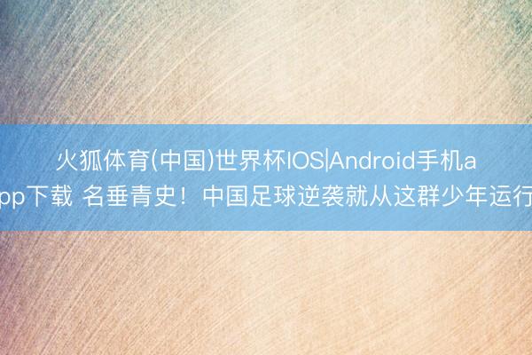 火狐体育(中国)世界杯IOS|Android手机app下载 名垂青史！中国足球逆袭就从这群少年运行