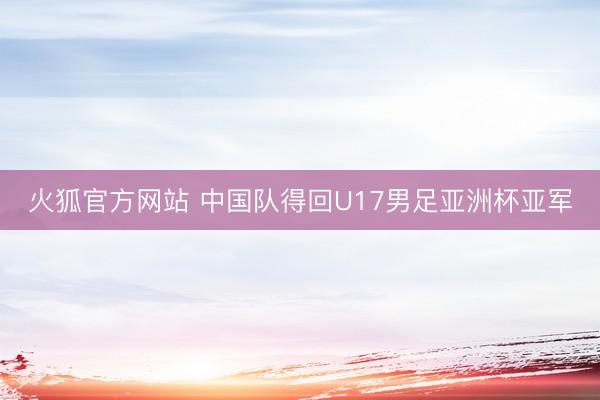火狐官方网站 中国队得回U17男足亚洲杯亚军