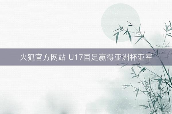 火狐官方网站 U17国足赢得亚洲杯亚军