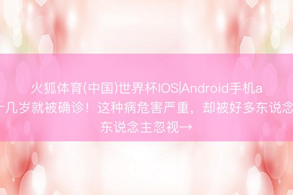 火狐体育(中国)世界杯IOS|Android手机app下载 十几岁就被确诊!这种病危害严重,却被好多东说念主忽视→