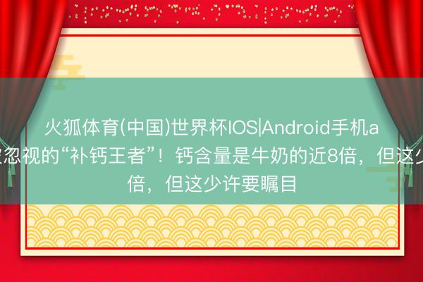火狐体育(中国)世界杯IOS|Android手机app下载 被忽视的“补钙王者”!钙含量是牛奶的近8倍,但这少许要瞩目